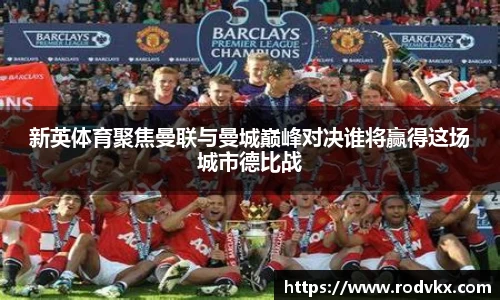 新英体育聚焦曼联与曼城巅峰对决谁将赢得这场城市德比战
